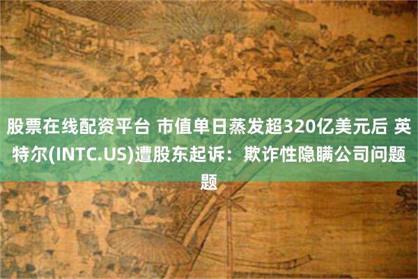 股票在线配资平台 市值单日蒸发超320亿美元后 英特尔(INTC.US)遭股东起诉：欺诈性隐瞒公司问题