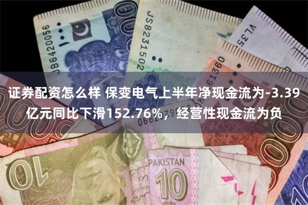 证券配资怎么样 保变电气上半年净现金流为-3.39亿元同比下滑152.76%，经营性现金流为负