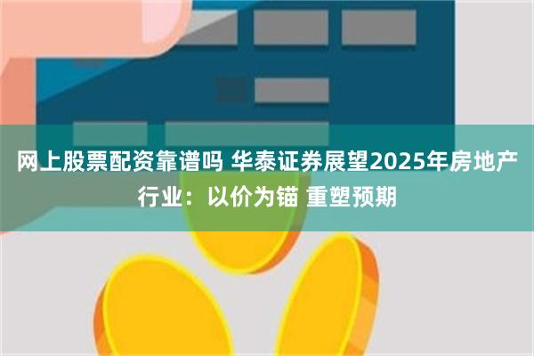 网上股票配资靠谱吗 华泰证券展望2025年房地产行业：以价为锚 重塑预期