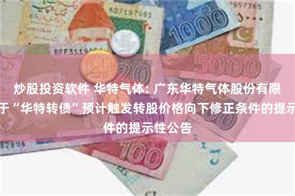 炒股投资软件 华特气体: 广东华特气体股份有限公司关于“华特转债”预计触发转股价格向下修正条件的提示性公告