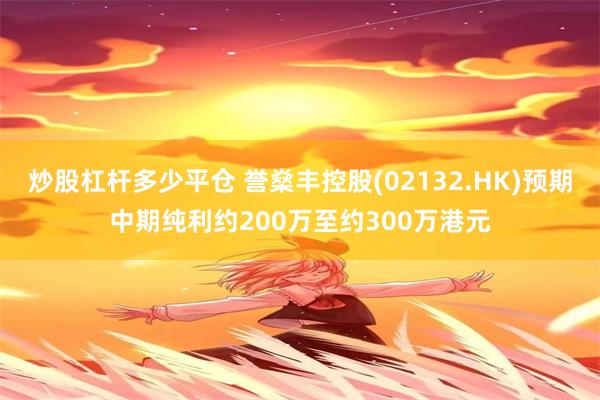 炒股杠杆多少平仓 誉燊丰控股(02132.HK)预期中期纯利约200万至约300万港元