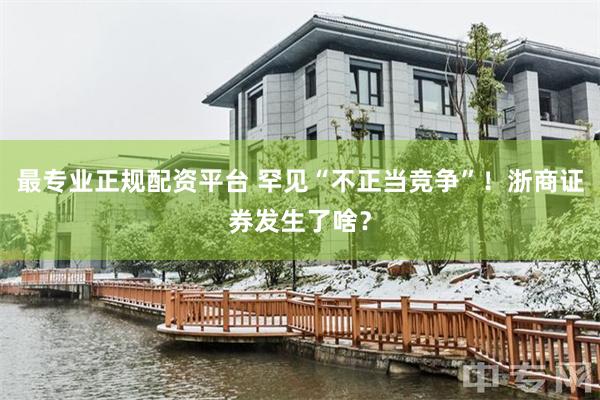 最专业正规配资平台 罕见“不正当竞争”！浙商证券发生了啥？