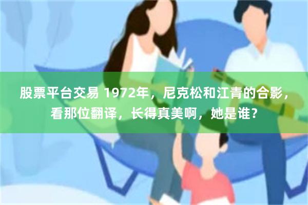 股票平台交易 1972年，尼克松和江青的合影，看那位翻译，长得真美啊，她是谁？