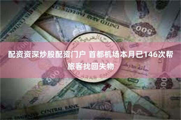 配资资深炒股配资门户 首都机场本月已146次帮旅客找回失物