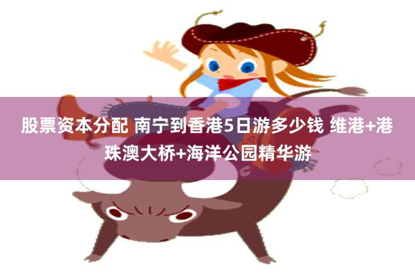 股票资本分配 南宁到香港5日游多少钱 维港+港珠澳大桥+海洋公园精华游