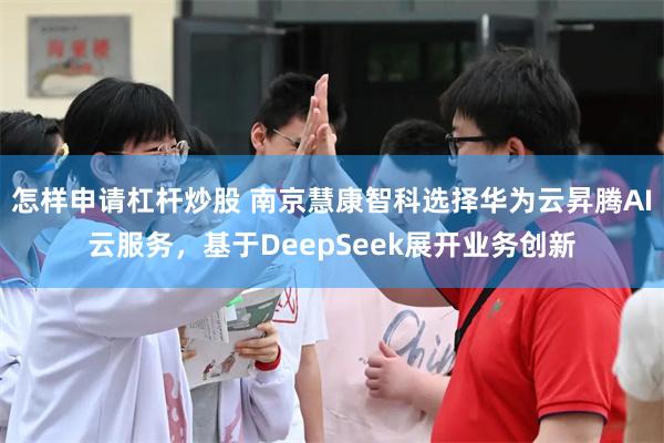 怎样申请杠杆炒股 南京慧康智科选择华为云昇腾AI云服务，基于DeepSeek展开业务创新