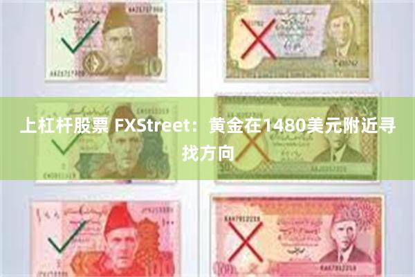 上杠杆股票 FXStreet：黄金在1480美元附近寻找方向