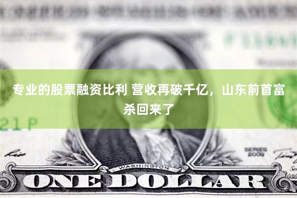 专业的股票融资比利 营收再破千亿，山东前首富杀回来了