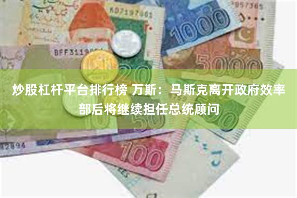 炒股杠杆平台排行榜 万斯：马斯克离开政府效率部后将继续担任总统顾问