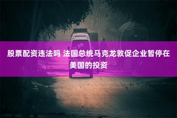股票配资违法吗 法国总统马克龙敦促企业暂停在美国的投资