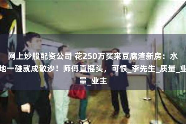 网上炒股配资公司 花250万买来豆腐渣新房：水泥地一碰就成散沙！师傅直摇头，可恨_李先生_质量_业主