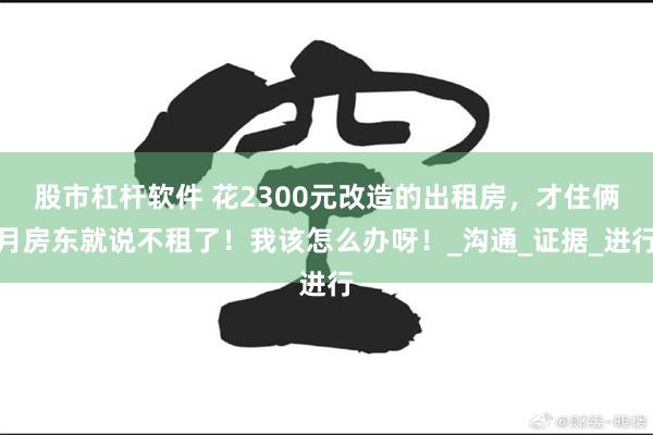 股市杠杆软件 花2300元改造的出租房，才住俩月房东就说不租了！我该怎么办呀！_沟通_证据_进行