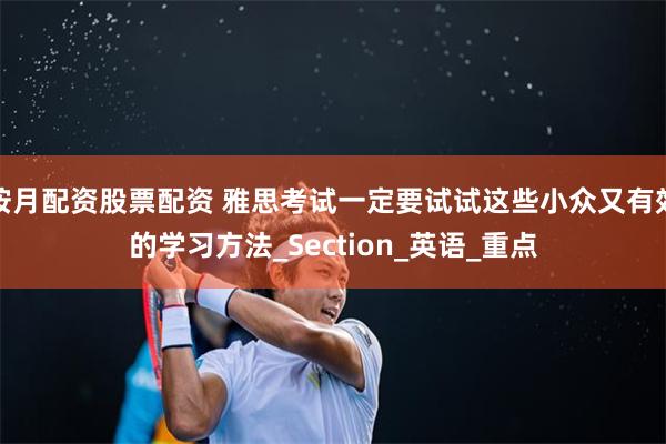 按月配资股票配资 雅思考试一定要试试这些小众又有效的学习方法_Section_英语_重点