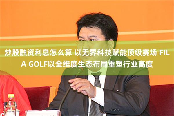 炒股融资利息怎么算 以无界科技赋能顶级赛场 FILA GOLF以全维度生态布局重塑行业高度