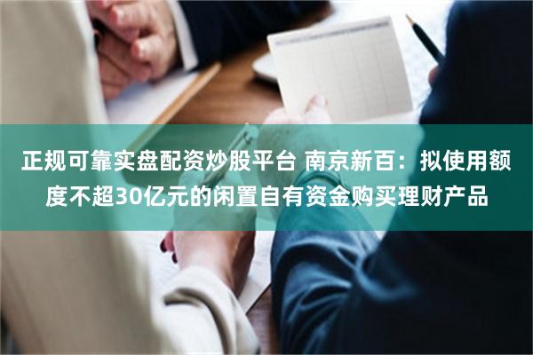 正规可靠实盘配资炒股平台 南京新百：拟使用额度不超30亿元的闲置自有资金购买理财产品