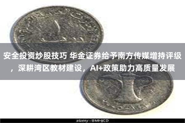 安全投资炒股技巧 华金证券给予南方传媒增持评级，深耕湾区教材建设，AI+政策助力高质量发展