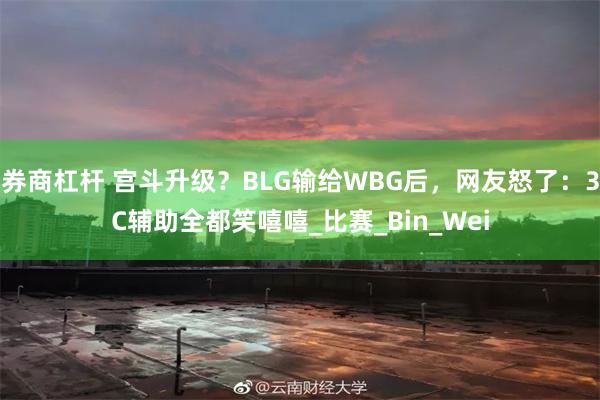 券商杠杆 宫斗升级？BLG输给WBG后，网友怒了：3C辅助全都笑嘻嘻_比赛_Bin_Wei