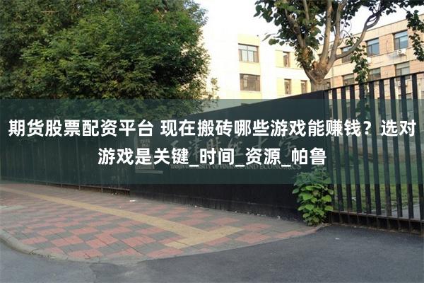 期货股票配资平台 现在搬砖哪些游戏能赚钱？选对游戏是关键_时间_资源_帕鲁