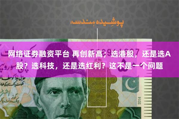网络证劵融资平台 再创新高；选港股，还是选A股？选科技，还是选红利？这不是一个问题