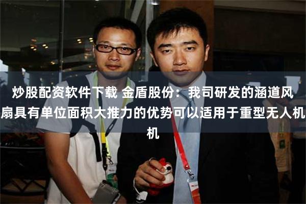 炒股配资软件下载 金盾股份：我司研发的涵道风扇具有单位面积大推力的优势可以适用于重型无人机