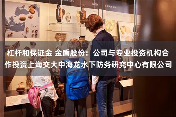 杠杆和保证金 金盾股份：公司与专业投资机构合作投资上海交大中海龙水下防务研究中心有限公司
