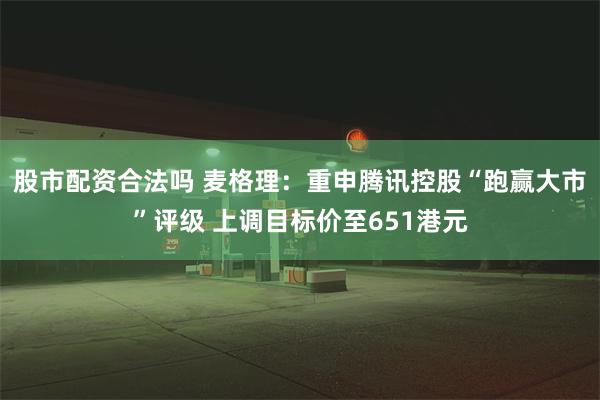 股市配资合法吗 麦格理：重申腾讯控股“跑赢大市”评级 上调目标价至651港元