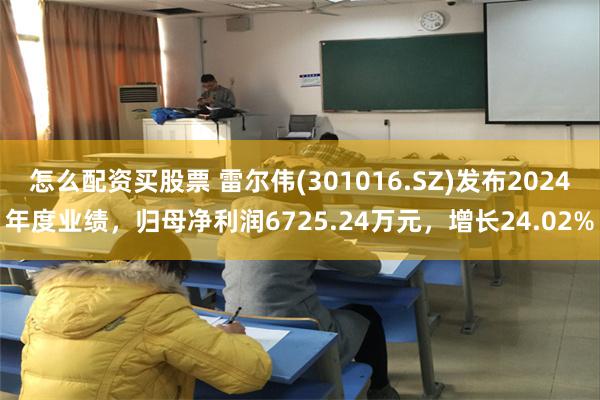 怎么配资买股票 雷尔伟(301016.SZ)发布2024年度业绩，归母净利润6725.24万元，增长24.02%