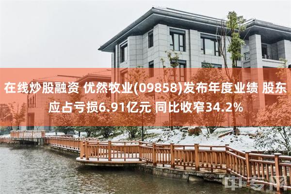 在线炒股融资 优然牧业(09858)发布年度业绩 股东应占亏损6.91亿元 同比收窄34.2%