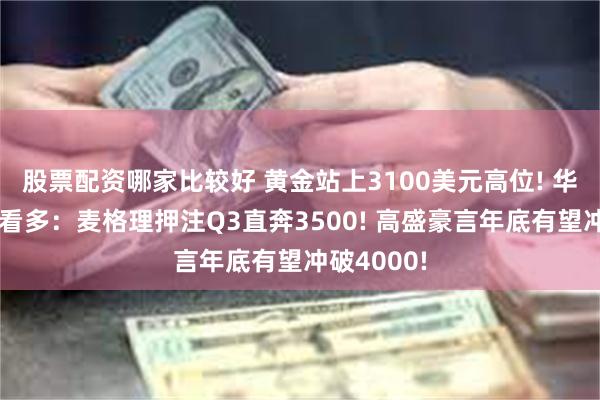 股票配资哪家比较好 黄金站上3100美元高位! 华尔街坚定看多：麦格理押注Q3直奔3500! 高盛豪言年底有望冲破4000!