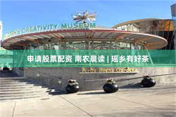 申请股票配资 南农晨读 | 瑶乡有好茶