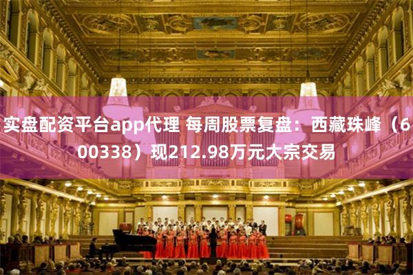实盘配资平台app代理 每周股票复盘：西藏珠峰（600338）现212.98万元大宗交易