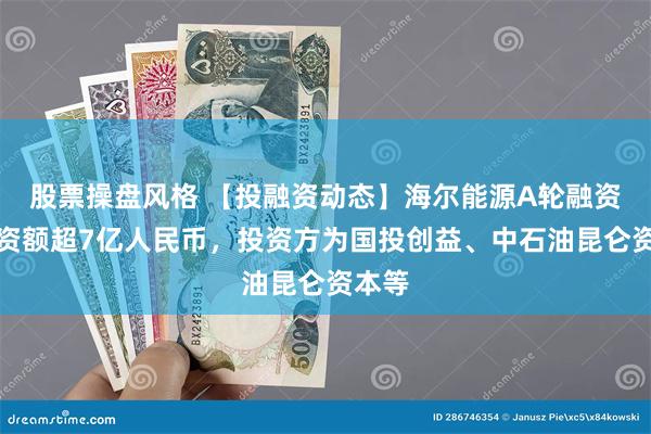 股票操盘风格 【投融资动态】海尔能源A轮融资，融资额超7亿人民币，投资方为国投创益、中石油昆仑资本等