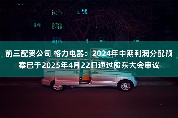 前三配资公司 格力电器：2024年中期利润分配预案已于2025年4月22日通过股东大会审议