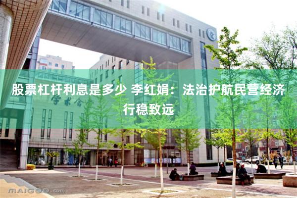股票杠杆利息是多少 李红娟：法治护航民营经济行稳致远