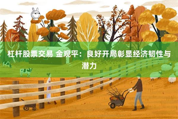 杠杆股票交易 金观平：良好开局彰显经济韧性与潜力
