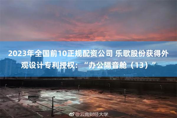 2023年全国前10正规配资公司 乐歌股份获得外观设计专利授权：“办公隔音舱（13）”