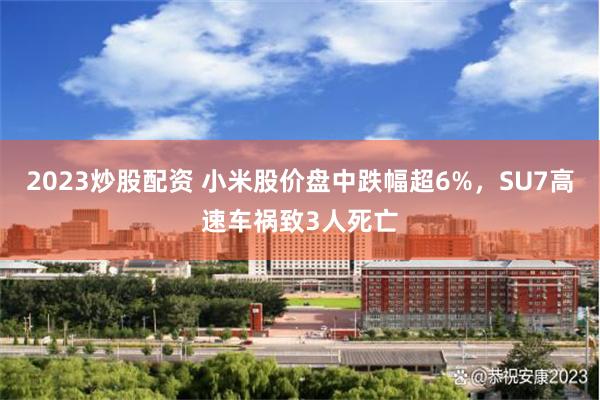 2023炒股配资 小米股价盘中跌幅超6%，SU7高速车祸致3人死亡