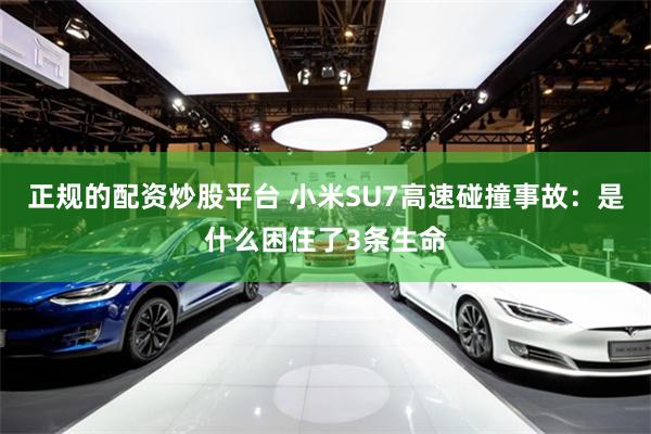 正规的配资炒股平台 小米SU7高速碰撞事故：是什么困住了3条生命