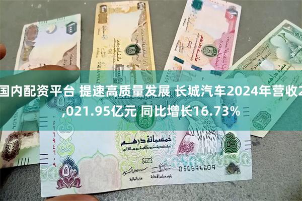国内配资平台 提速高质量发展 长城汽车2024年营收2,021.95亿元 同比增长16.73%