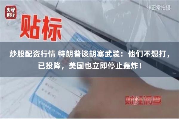 炒股配资行情 特朗普谈胡塞武装：他们不想打，已投降，美国也立即停止轰炸！