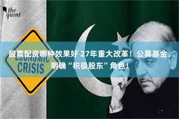 股票配资哪种效果好 27年重大改革！公募基金，明确“积极股东”角色！