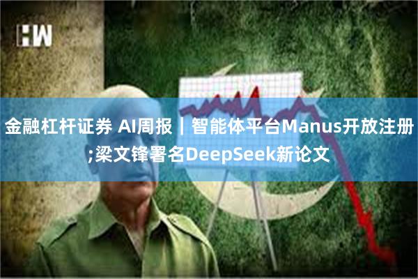 金融杠杆证券 AI周报｜智能体平台Manus开放注册;梁文锋署名DeepSeek新论文