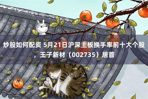 炒股如何配资 5月21日沪深主板换手率前十大个股，王子新材（002735）居首