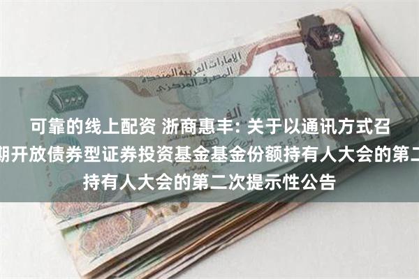 可靠的线上配资 浙商惠丰: 关于以通讯方式召开浙商惠丰定期开放债券型证券投资基金基金份额持有人大会的第二次提示性公告