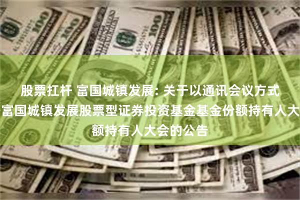 股票扛杆 富国城镇发展: 关于以通讯会议方式二次召开富国城镇发展股票型证券投资基金基金份额持有人大会的公告