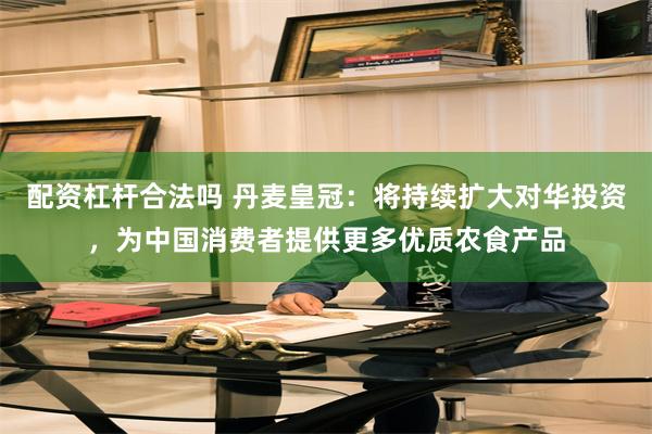 配资杠杆合法吗 丹麦皇冠：将持续扩大对华投资，为中国消费者提供更多优质农食产品