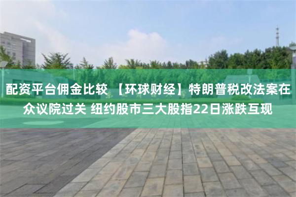 配资平台佣金比较 【环球财经】特朗普税改法案在众议院过关 纽约股市三大股指22日涨跌互现
