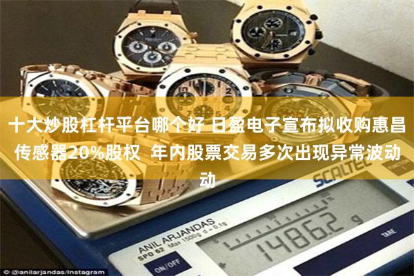 十大炒股杠杆平台哪个好 日盈电子宣布拟收购惠昌传感器20%股权  年内股票交易多次出现异常波动