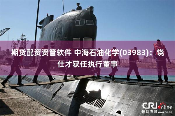 期货配资资管软件 中海石油化学(03983)：饶仕才获任执行董事