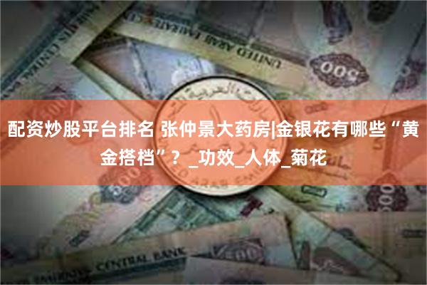配资炒股平台排名 张仲景大药房|金银花有哪些“黄金搭档”？_功效_人体_菊花